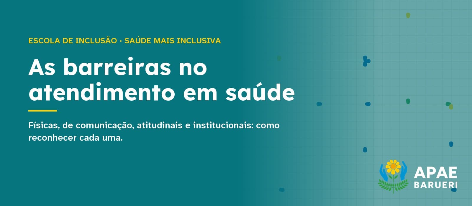 Capa tipográfica em fundo verde-petróleo com a estampa quadriculada da marca APAE Barueri: acima, em amarelo, “Escola de Inclusão · Saúde Mais Inclusiva”; ao centro, em branco, o título “As barreiras no atendimento em saúde” e, abaixo, “Físicas, de comunicação, atitudinais e institucionais: como reconhecer cada uma.”