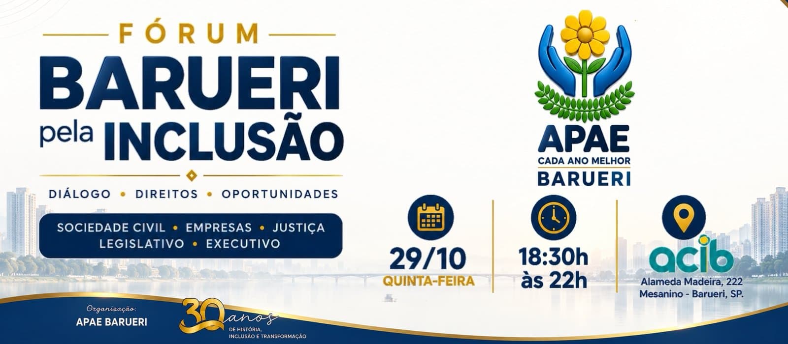 Versão horizontal da arte oficial do Fórum Barueri pela Inclusão: à esquerda, o título, os eixos Sociedade Civil, Empresas, Justiça, Legislativo e Executivo e a pergunta “Qual é o meu papel na construção de uma Barueri mais inclusiva?”; à direita, o símbolo da APAE Barueri, com mãos azuis envolvendo uma flor amarela, e a data 29/10, quinta-feira, das 18h30 às 22h, na ACIB; no rodapé, o selo dos 30 anos da APAE Barueri.