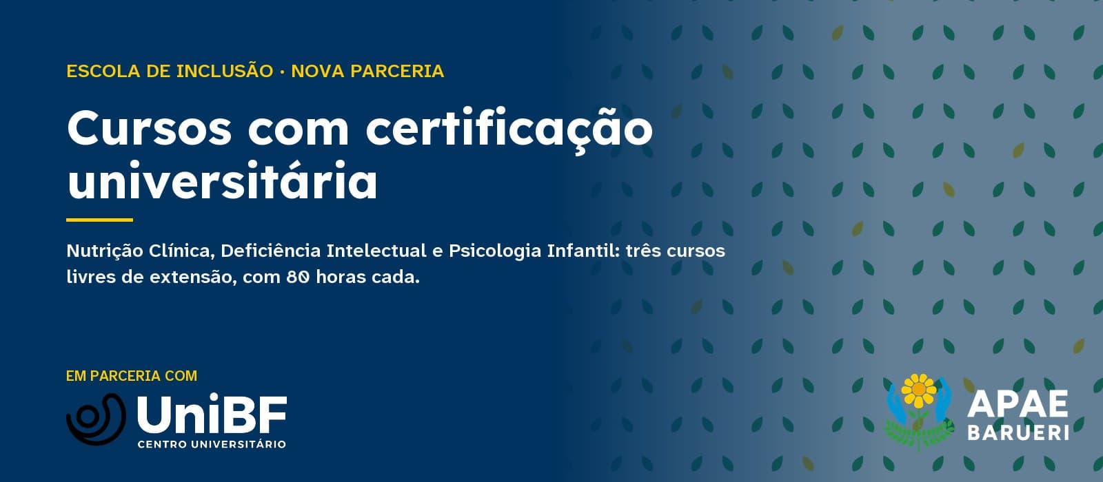 Capa tipográfica em fundo azul-escuro com a estampa de folhas da marca APAE Barueri: acima, em amarelo, “Escola de Inclusão · Nova parceria”; ao centro, em branco, o título “Cursos com certificação universitária” e, abaixo, “Nutrição Clínica, Deficiência Intelectual e Psicologia Infantil: três cursos livres de extensão, com 80 horas cada.” No rodapé, “Em parceria com” e o logo do Centro Universitário UNIBF, à esquerda, e o logo da APAE Barueri, à direita.